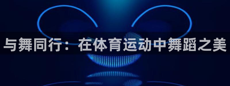vsport体育官网下载招商电话号码:与舞同行:在体育运动中